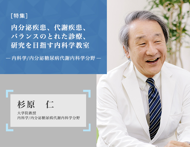 内分泌疾患、代謝疾患、バランスのとれた診療、研究を目指す内科学教室 内分泌糖尿病代謝内科学分野 大学院教授 部長 杉原仁